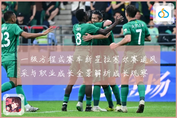 一级方程式赛车新星拉塞尔赛道风采与职业成长全景解析成长观察