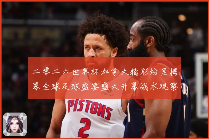 二零二六世界杯加拿大精彩纷呈揭幕全球足球盛宴盛大开幕战术观察