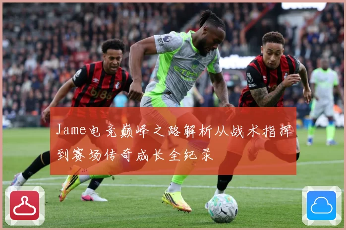 Jame电竞巅峰之路解析从战术指挥到赛场传奇成长全纪录