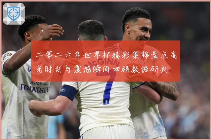 二零二六年世界杯精彩集锦盘点高光时刻与震撼瞬间回顾数据研判