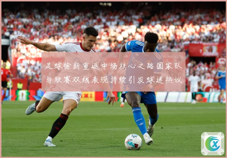 足球徐新重返中场核心之路国家队与联赛双线表现持续引发球迷热议