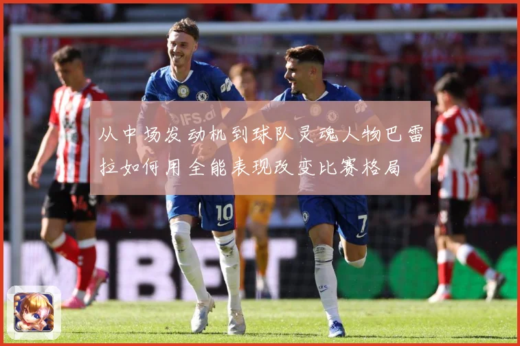 从中场发动机到球队灵魂人物巴雷拉如何用全能表现改变比赛格局