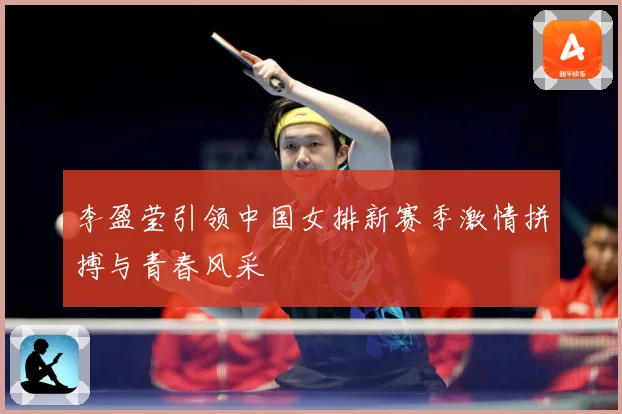 李盈莹引领中国女排新赛季激情拼搏与青春风采