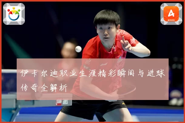 伊卡尔迪职业生涯精彩瞬间与进球传奇全解析