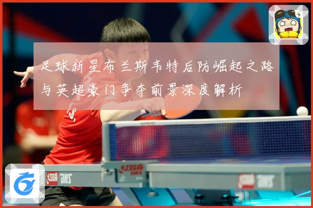 足球新星布兰斯韦特后防崛起之路与英超豪门争夺前景深度解析
