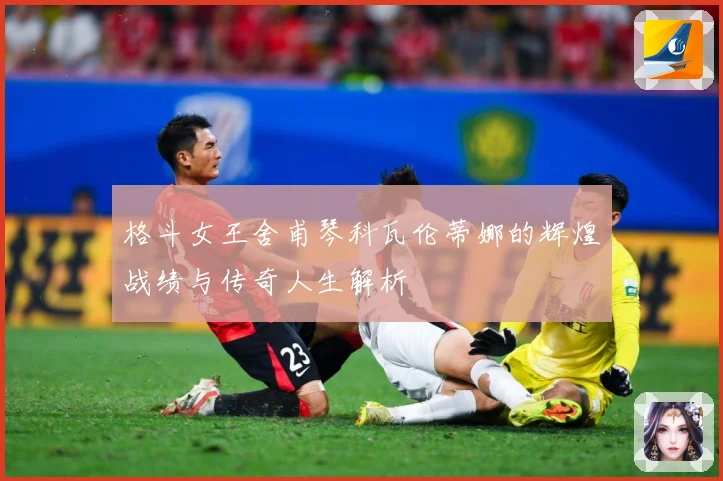 格斗女王舍甫琴科瓦伦蒂娜的辉煌战绩与传奇人生解析