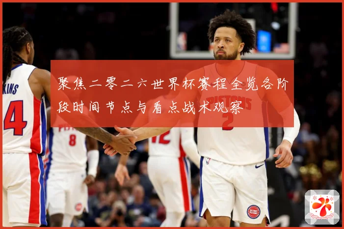 聚焦二零二六世界杯赛程全览各阶段时间节点与看点战术观察