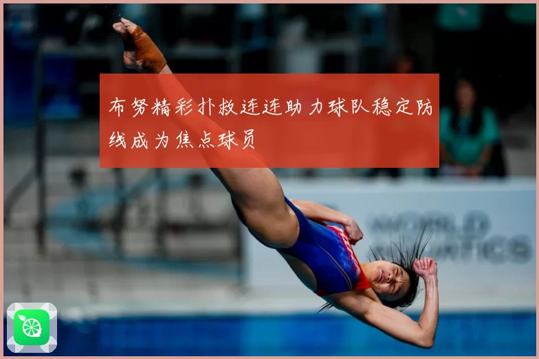 布努精彩扑救连连助力球队稳定防线成为焦点球员