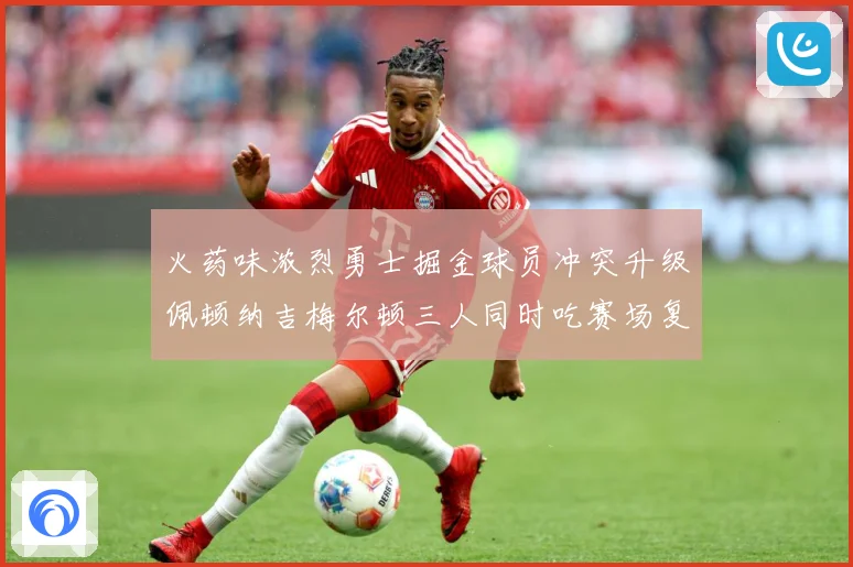 火药味浓烈勇士掘金球员冲突升级佩顿纳吉梅尔顿三人同时吃赛场复盘