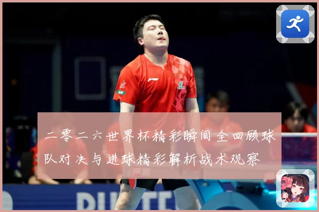 二零二六世界杯精彩瞬间全回顾球队对决与进球精彩解析战术观察