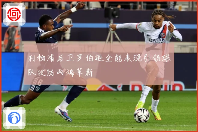 利物浦后卫罗伯逊全能表现引领球队攻防两端革新