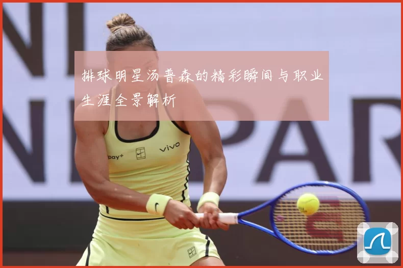 排球明星汤普森的精彩瞬间与职业生涯全景解析