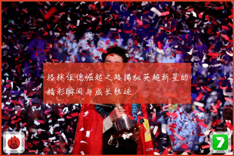 格林伍德崛起之路揭秘英超新星的精彩瞬间与成长轨迹