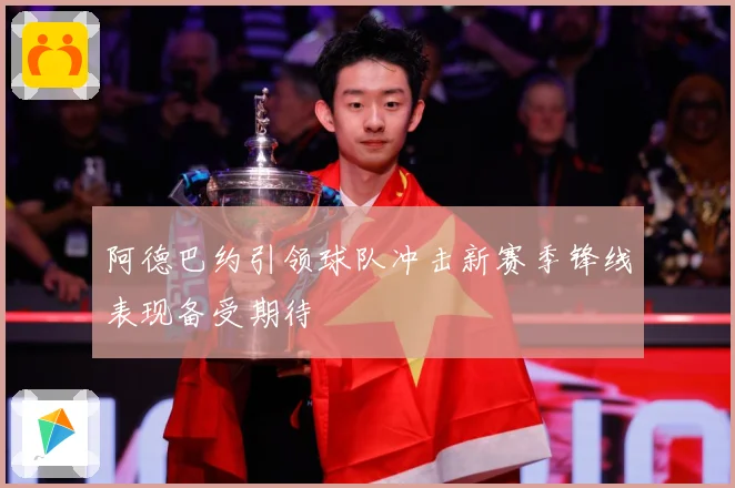 阿德巴约引领球队冲击新赛季锋线表现备受期待