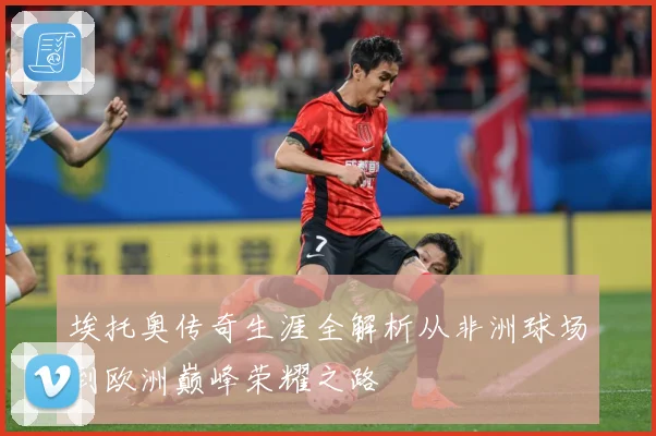 埃托奥传奇生涯全解析从非洲球场到欧洲巅峰荣耀之路