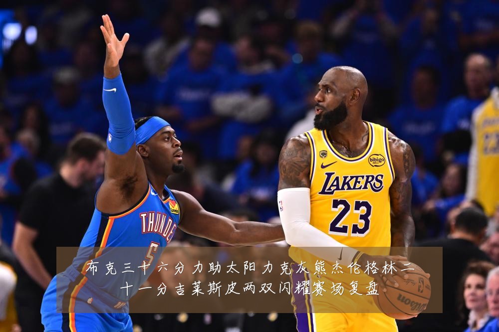 布克三十六分力助太阳力克灰熊杰伦格林二十一分吉莱斯皮两双闪耀赛场复盘