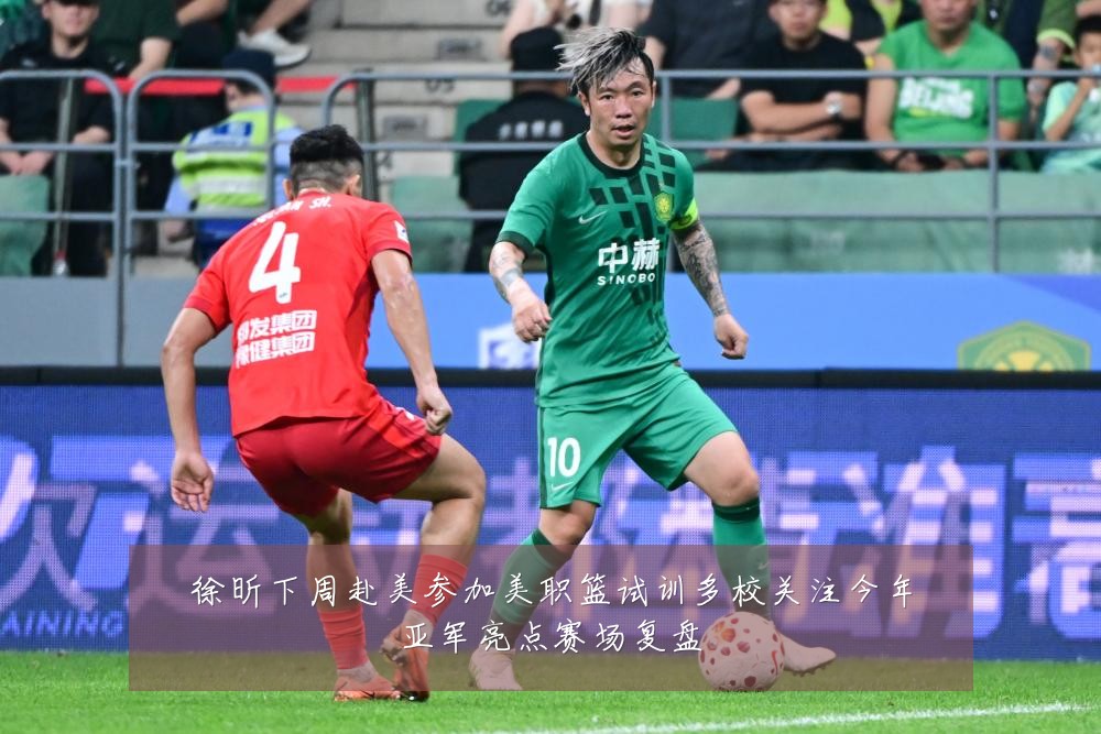 徐昕下周赴美参加美职篮试训多校关注今年亚军亮点赛场复盘