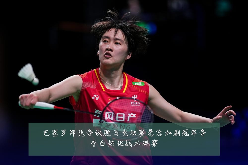 巴塞罗那凭争议胜马竞联赛悬念加剧冠军争夺白热化战术观察