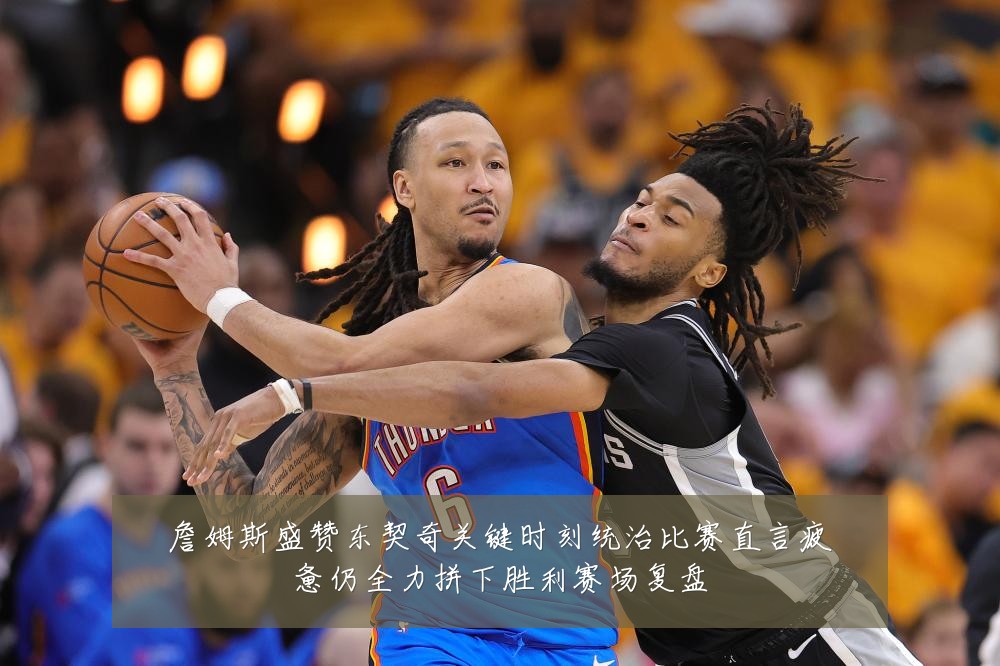 詹姆斯盛赞东契奇关键时刻统治比赛直言疲惫仍全力拼下胜利赛场复盘