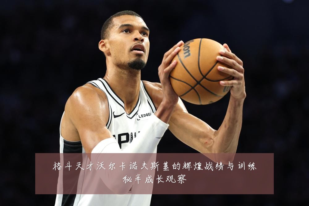 格斗天才沃尔卡诺夫斯基的辉煌战绩与训练秘辛成长观察