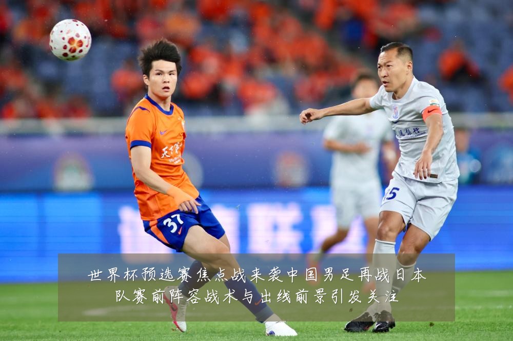世界杯预选赛焦点战来袭中国男足再战日本队赛前阵容战术与出线前景引发关注